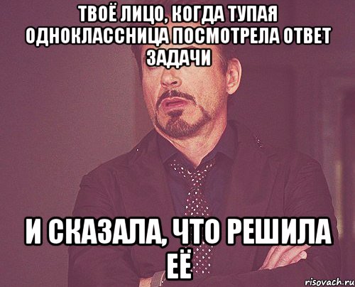 твоё лицо, когда тупая одноклассница посмотрела ответ задачи и сказала, что решила её, Мем твое выражение лица