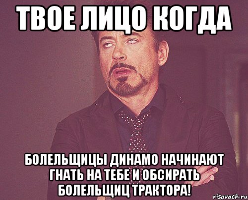 твое лицо когда болельщицы динамо начинают гнать на тебе и обсирать болельщиц трактора!, Мем твое выражение лица