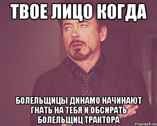 твое лицо когда болельщицы динамо начинают гнать на тебя и обсирать болельщиц трактора, Мем твое выражение лица