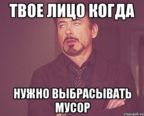 твое лицо когда нужно выбрасывать мусор, Мем твое выражение лица