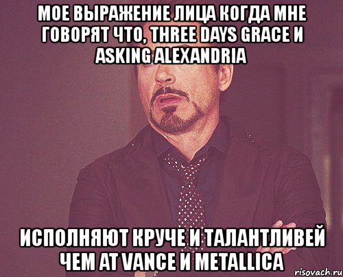 мое выражение лица когда мне говорят что, three days grace и asking alexandria исполняют круче и талантливей чем at vance и metallica, Мем твое выражение лица