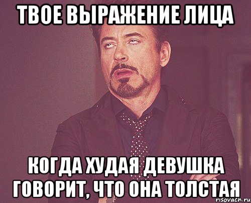 Почему мужчина присылает. Девушка говорит что она толстая. Мем твое выражение лица.