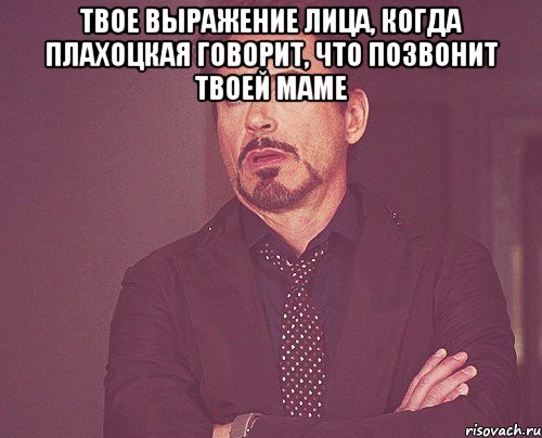 твое выражение лица, когда плахоцкая говорит, что позвонит твоей маме , Мем твое выражение лица