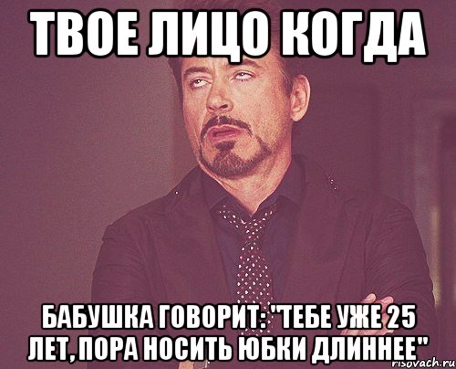 твое лицо когда бабушка говорит: "тебе уже 25 лет, пора носить юбки длиннее", Мем твое выражение лица