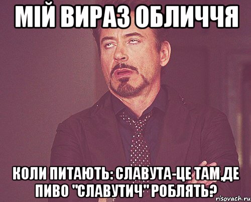 мій вираз обличчя коли питають: славута-це там,де пиво "славутич" роблять?, Мем твое выражение лица