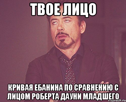 твое лицо кривая ебанина по сравнению с лицом роберта дауни младшего, Мем твое выражение лица