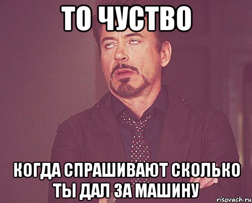 то чуство когда спрашивают сколько ты дал за машину, Мем твое выражение лица