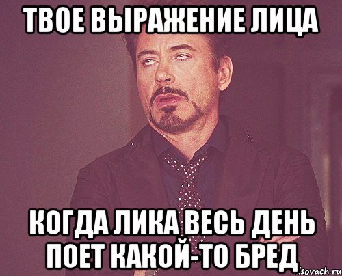 твое выражение лица когда лика весь день поет какой-то бред, Мем твое выражение лица