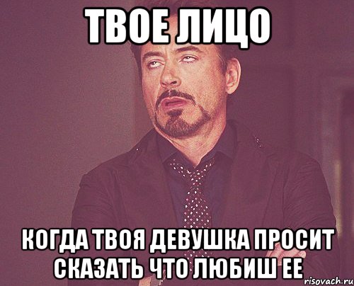 твое лицо когда твоя девушка просит сказать что любиш ее, Мем твое выражение лица