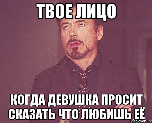 твое лицо когда девушка просит сказать что любишь её, Мем твое выражение лица