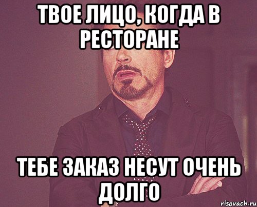 твое лицо, когда в ресторане тебе заказ несут очень долго, Мем твое выражение лица