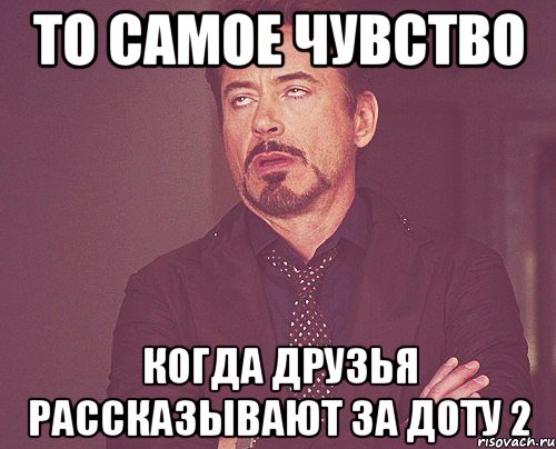 то самое чувство когда друзья рассказывают за доту 2, Мем твое выражение лица