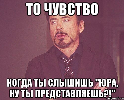 то чувство когда ты слышишь "юра, ну ты представляешь?!", Мем твое выражение лица