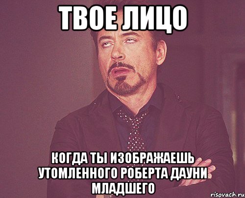 твое лицо когда ты изображаешь утомленного роберта дауни младшего, Мем твое выражение лица