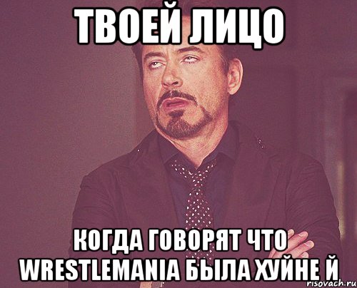 твоей лицо когда говорят что wrestlemania была хуйне й, Мем твое выражение лица