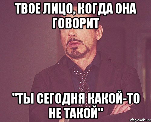 твое лицо, когда она говорит "ты сегодня какой-то не такой", Мем твое выражение лица