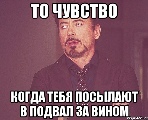 то чувство когда тебя посылают в подвал за вином, Мем твое выражение лица