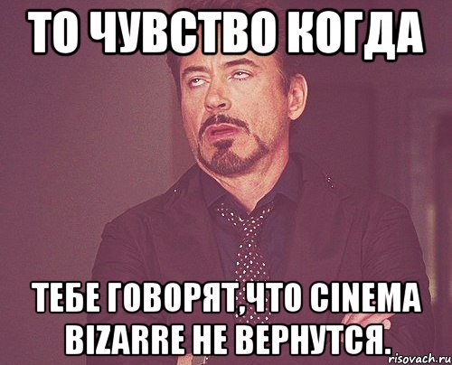 то чувство когда тебе говорят,что cinema bizarre не вернутся., Мем твое выражение лица