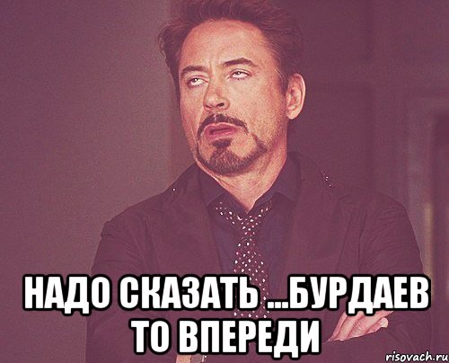  надо сказать ...бурдаев то впереди, Мем твое выражение лица