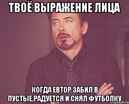 твоё выражение лица когда евтор забил в пустые,радуется и снял футболку, Мем твое выражение лица