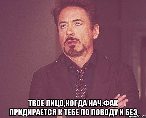  твое лицо,когда нач.фак придирается к тебе по поводу и без, Мем твое выражение лица