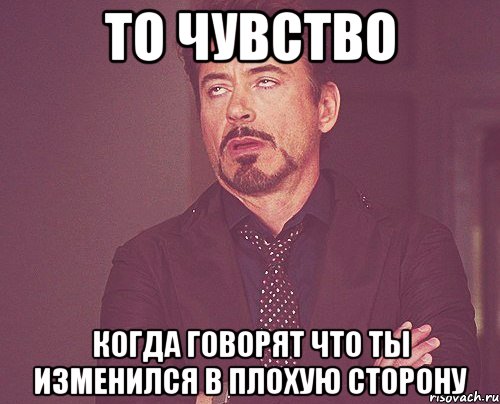 то чувство когда говорят что ты изменился в плохую сторону, Мем твое выражение лица