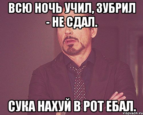 всю ночь учил, зубрил - не сдал. сука нахуй в рот ебал., Мем твое выражение лица