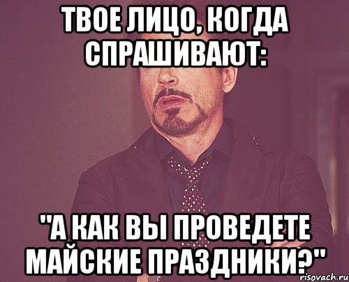 твое лицо, когда спрашивают: "а как вы проведете майские праздники?", Мем твое выражение лица