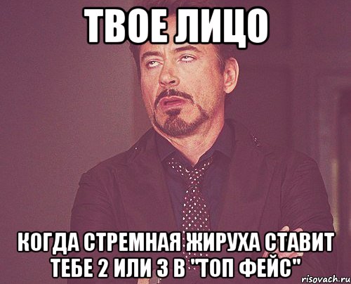 твое лицо когда стремная жируха ставит тебе 2 или 3 в "топ фейс", Мем твое выражение лица