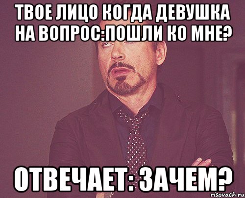 твое лицо когда девушка на вопрос:пошли ко мне? отвечает: зачем?, Мем твое выражение лица