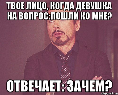 твое лицо, когда девушка на вопрос:пошли ко мне? отвечает: зачем?, Мем твое выражение лица