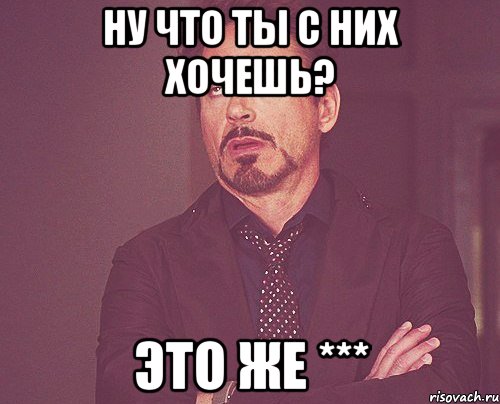 ну что ты с них хочешь? это же ***, Мем твое выражение лица