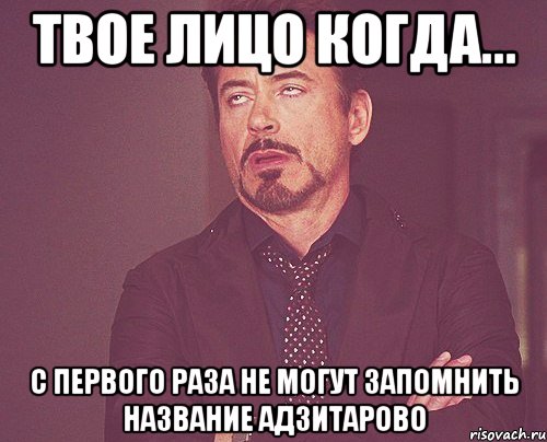 твое лицо когда... с первого раза не могут запомнить название адзитарово, Мем твое выражение лица