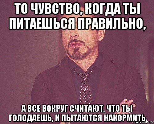 то чувство, когда ты питаешься правильно, а все вокруг считают, что ты голодаешь, и пытаются накормить, Мем твое выражение лица