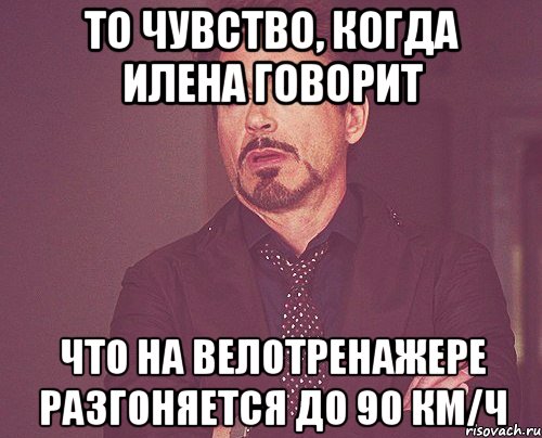 то чувство, когда илена говорит что на велотренажере разгоняется до 90 км/ч, Мем твое выражение лица