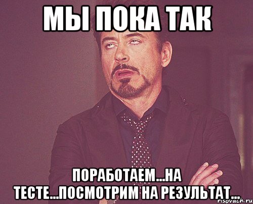 мы пока так поработаем...на тесте...посмотрим на результат..., Мем твое выражение лица