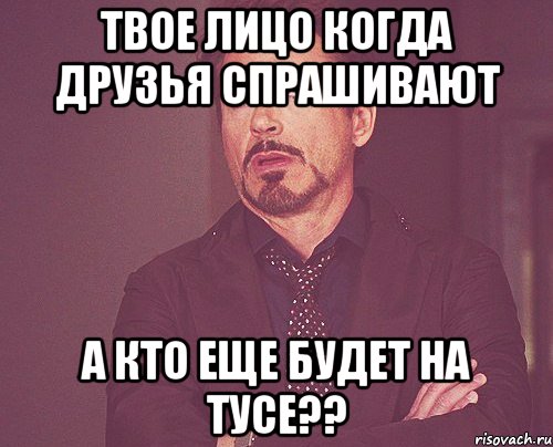 твое лицо когда друзья спрашивают а кто еще будет на тусе??, Мем твое выражение лица