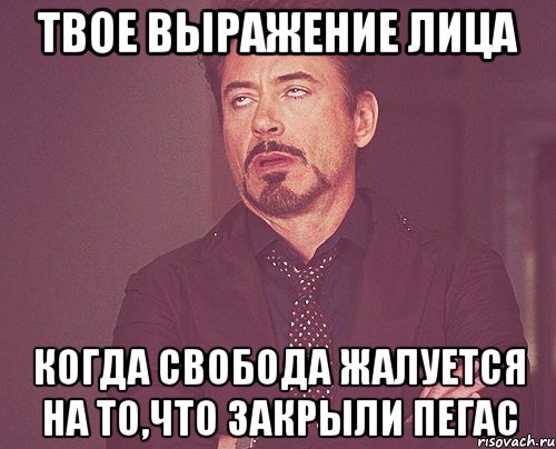 твое выражение лица когда свобода жалуется на то,что закрыли пегас, Мем твое выражение лица