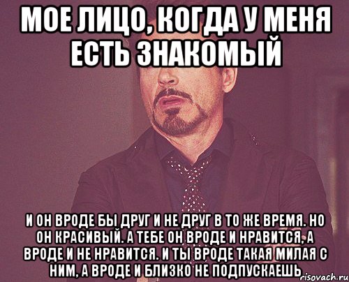 мое лицо, когда у меня есть знакомый и он вроде бы друг и не друг в то же время. но он красивый. а тебе он вроде и нравится, а вроде и не нравится. и ты вроде такая милая с ним, а вроде и близко не подпускаешь, Мем твое выражение лица