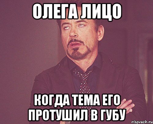 олега лицо когда тема его протушил в губу, Мем твое выражение лица