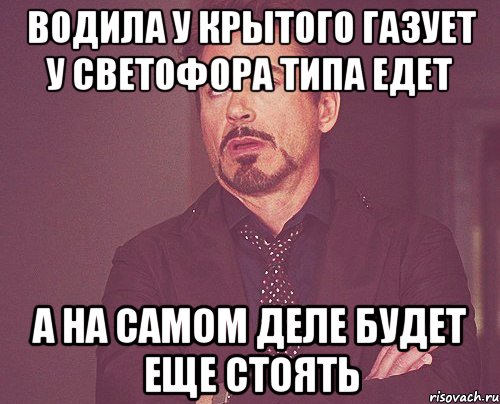 водила у крытого газует у светофора типа едет а на самом деле будет еще стоять, Мем твое выражение лица