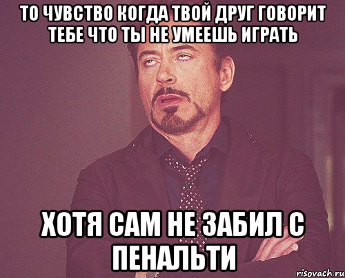 то чувство когда твой друг говорит тебе что ты не умеешь играть хотя сам не забил с пенальти, Мем твое выражение лица