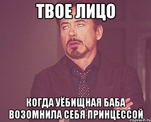 твое лицо когда уёбищная баба возомнила себя принцессой, Мем твое выражение лица