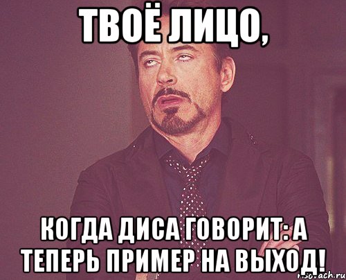 твоё лицо, когда диса говорит: а теперь пример на выход!, Мем твое выражение лица