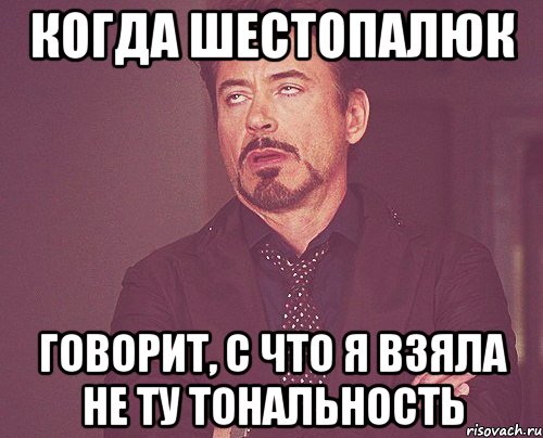 когда шестопалюк говорит, с что я взяла не ту тональность, Мем твое выражение лица