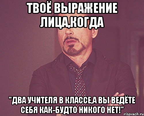 твоё выражение лица,когда "два учителя в классе,а вы ведёте себя как-будто никого нет!", Мем твое выражение лица