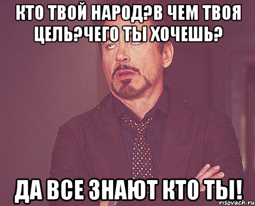 кто твой народ?в чем твоя цель?чего ты хочешь? да все знают кто ты!, Мем твое выражение лица