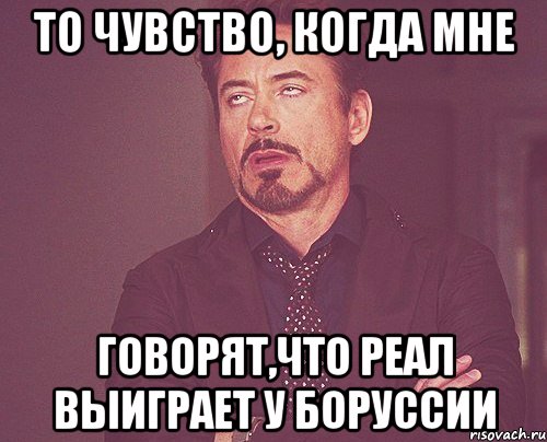 то чувство, когда мне говорят,что реал выиграет у боруссии, Мем твое выражение лица