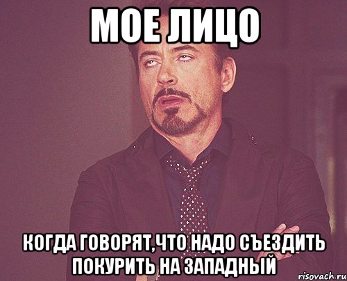 мое лицо когда говорят,что надо съездить покурить на западный, Мем твое выражение лица