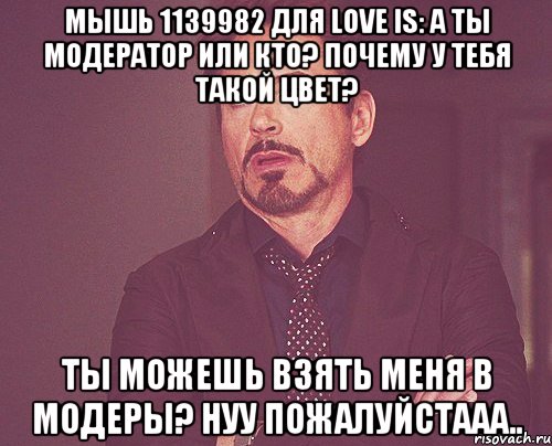 мышь 1139982 для love is: а ты модератор или кто? почему у тебя такой цвет? ты можешь взять меня в модеры? нуу пожалуйстааа.., Мем твое выражение лица